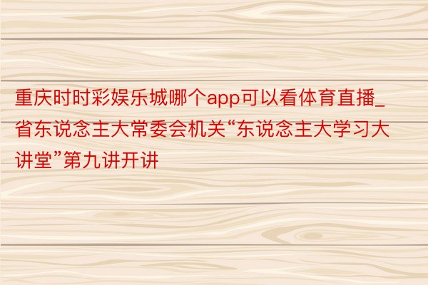 重庆时时彩娱乐城哪个app可以看体育直播_省东说念主大常委会机关“东说念主大学习大讲堂”第九讲开讲