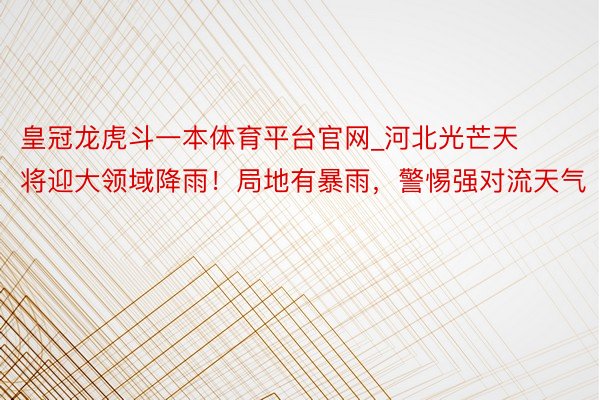 皇冠龙虎斗一本体育平台官网_河北光芒天将迎大领域降雨！局地有暴雨，警惕强对流天气