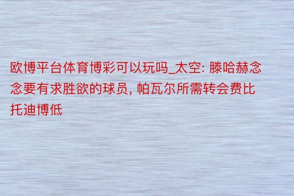 欧博平台体育博彩可以玩吗_太空: 滕哈赫念念要有求胜欲的球员， 帕瓦尔所需转会费比托迪博低