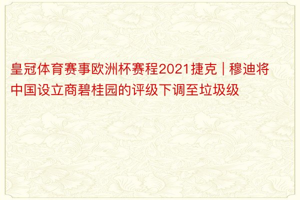 皇冠体育赛事欧洲杯赛程2021捷克 | 穆迪将中国设立商碧桂园的评级下调至垃圾级