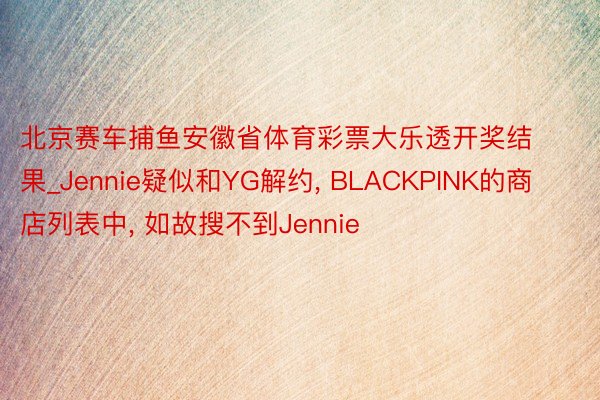 北京赛车捕鱼安徽省体育彩票大乐透开奖结果_Jennie疑似和YG解约， BLACKPINK的商店列表中， 如故搜不到Jennie