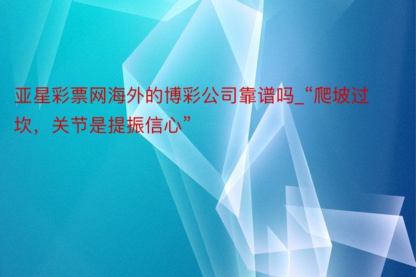 亚星彩票网海外的博彩公司靠谱吗_“爬坡过坎，关节是提振信心”