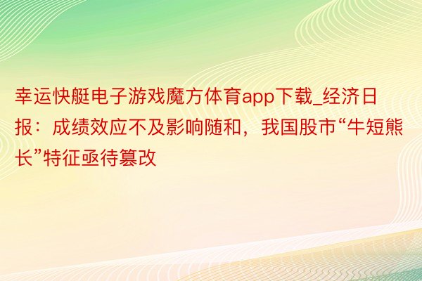 幸运快艇电子游戏魔方体育app下载_经济日报：成绩效应不及影响随和，我国股市“牛短熊长”特征亟待篡改