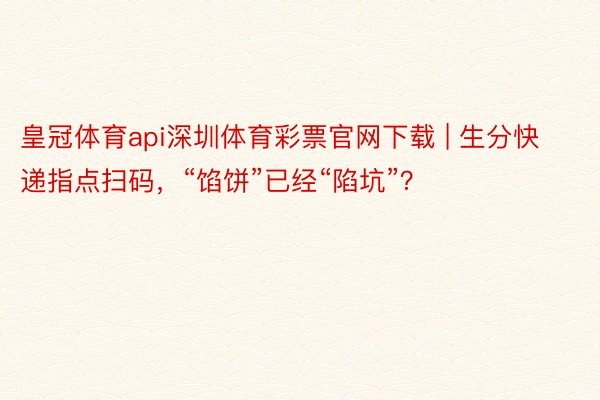 皇冠体育api深圳体育彩票官网下载 | 生分快递指点扫码，“馅饼”已经“陷坑”？