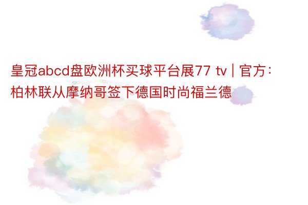皇冠abcd盘欧洲杯买球平台展77 tv | 官方：柏林联从摩纳哥签下德国时尚福兰德