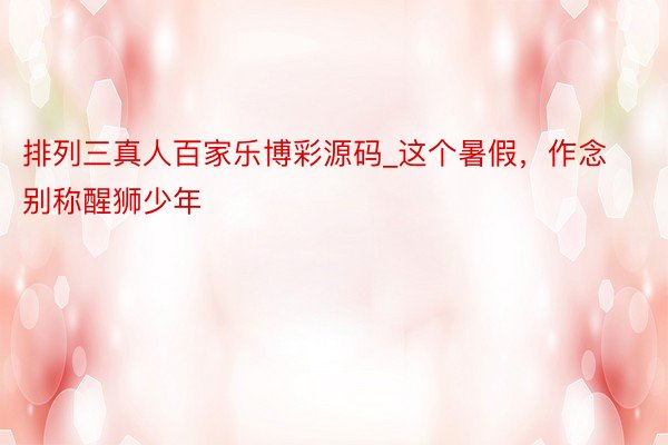 排列三真人百家乐博彩源码_这个暑假，作念别称醒狮少年