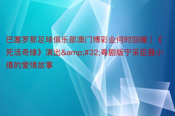 巴塞罗那足球俱乐部澳门博彩业何时回暖 | 《死活奇缘》演出&#32;粤剧版宁采臣聂小倩的爱情故事