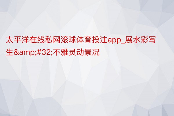 太平洋在线私网滚球体育投注app_展水彩写生&#32;不雅灵动景况