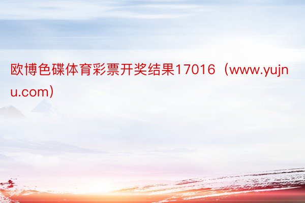 欧博色碟体育彩票开奖结果17016（www.yujnu.com）