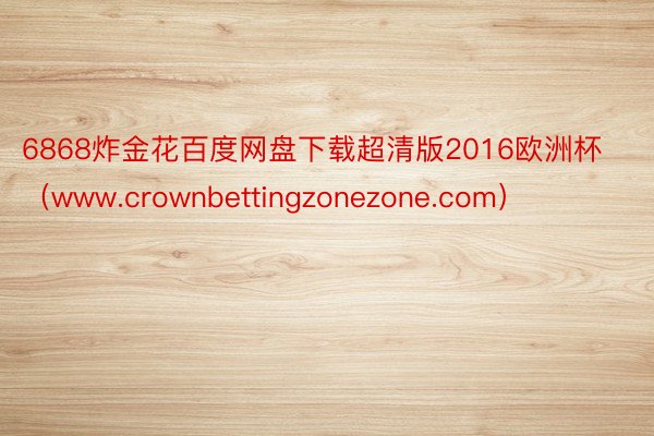 6868炸金花百度网盘下载超清版2016欧洲杯（www.crownbettingzonezone.com）