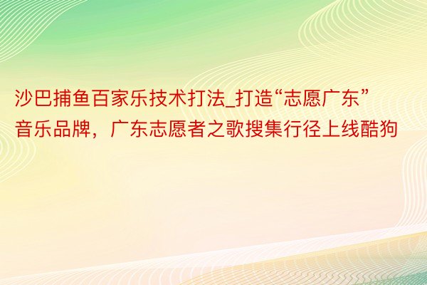 沙巴捕鱼百家乐技术打法_打造“志愿广东”音乐品牌，广东志愿者之歌搜集行径上线酷狗