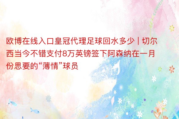 欧博在线入口皇冠代理足球回水多少 | 切尔西当今不错支付8万英镑签下阿森纳在一月份思要的“薄情”球员