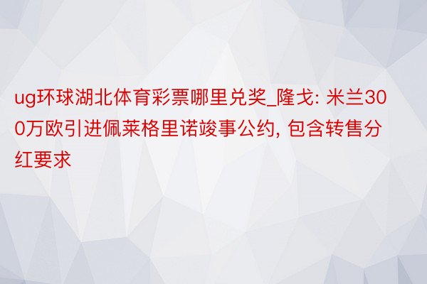 ug环球湖北体育彩票哪里兑奖_隆戈: 米兰300万欧引进佩莱格里诺竣事公约, 包含转售分红要求