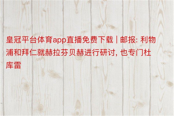 皇冠平台体育app直播免费下载 | 邮报: 利物浦和拜仁就赫拉芬贝赫进行研讨, 也专门杜库雷