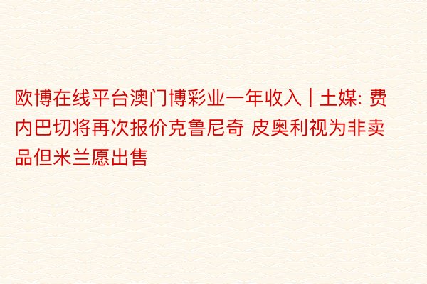 欧博在线平台澳门博彩业一年收入 | 土媒: 费内巴切将再次报价克鲁尼奇 皮奥利视为非卖品但米兰愿出售