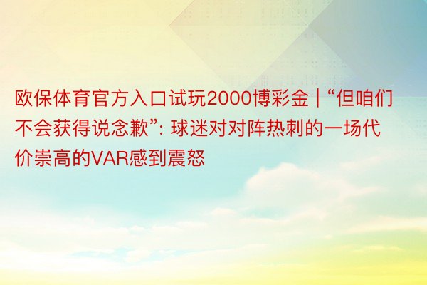 欧保体育官方入口试玩2000博彩金 | “但咱们不会获得说念歉”: 球迷对对阵热刺的一场代价崇高的VAR感到震怒