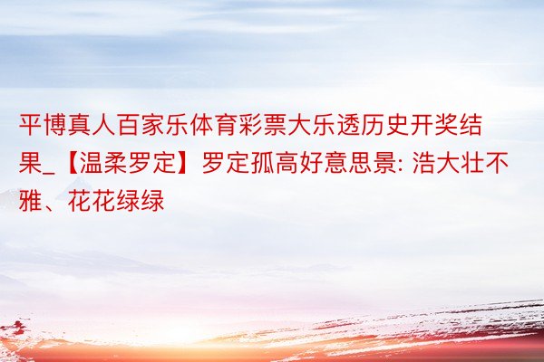 平博真人百家乐体育彩票大乐透历史开奖结果_【温柔罗定】罗定孤高好意思景: 浩大壮不雅、花花绿绿