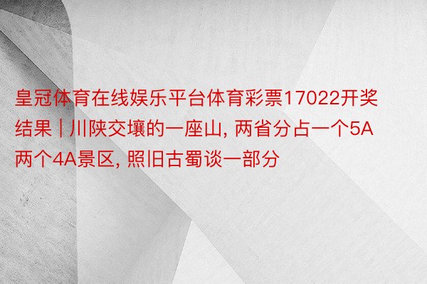 皇冠体育在线娱乐平台体育彩票17022开奖结果 | 川陕交壤的一座山, 两省分占一个5A两个4A景区, 照旧古蜀谈一部分
