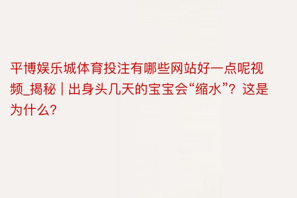 平博娱乐城体育投注有哪些网站好一点呢视频_揭秘 | 出身头几天的宝宝会“缩水”？这是为什么？