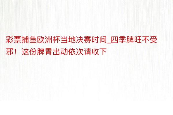彩票捕鱼欧洲杯当地决赛时间_四季脾旺不受邪！这份脾胃出动依次请收下