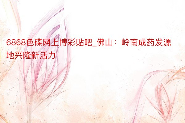 6868色碟网上博彩贴吧_佛山：岭南成药发源地兴隆新活力