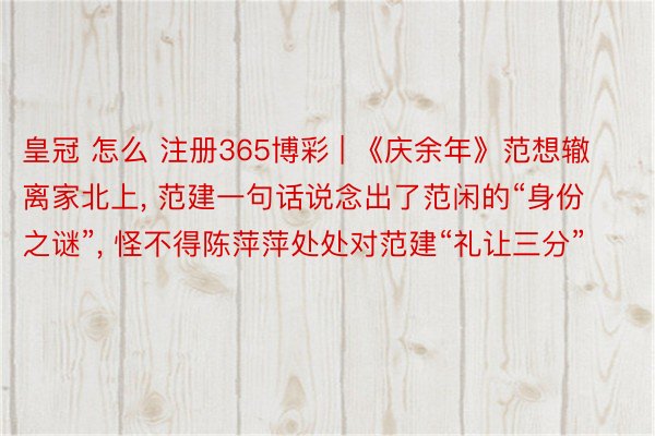 皇冠 怎么 注册365博彩 | 《庆余年》范想辙离家北上, 范建一句话说念出了范闲的“身份之谜”, 怪不得陈萍萍处处对范建“礼让三分”