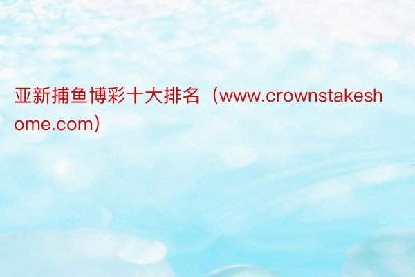 亚新捕鱼博彩十大排名（www.crownstakeshome.com）