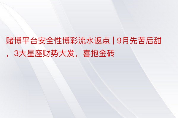 赌博平台安全性博彩流水返点 | 9月先苦后甜，3大星座财势大发，喜抱金砖