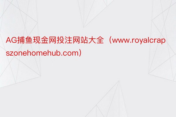 AG捕鱼现金网投注网站大全（www.royalcrapszonehomehub.com）
