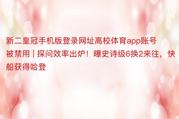 新二皇冠手机版登录网址高校体育app账号被禁用 | 探问效率出炉！曝史诗级6换2来往，快船获得哈登