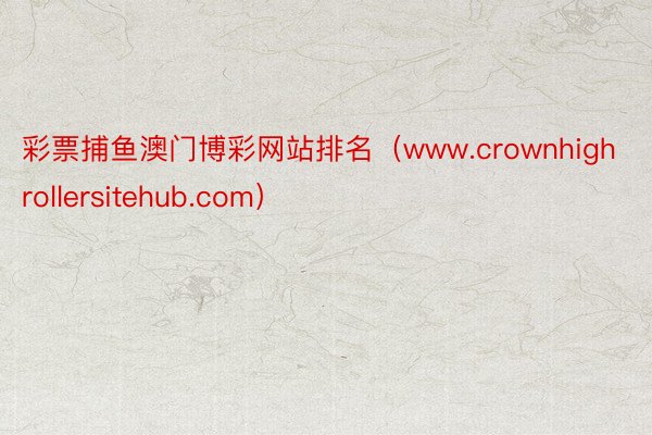 彩票捕鱼澳门博彩网站排名（www.crownhighrollersitehub.com）