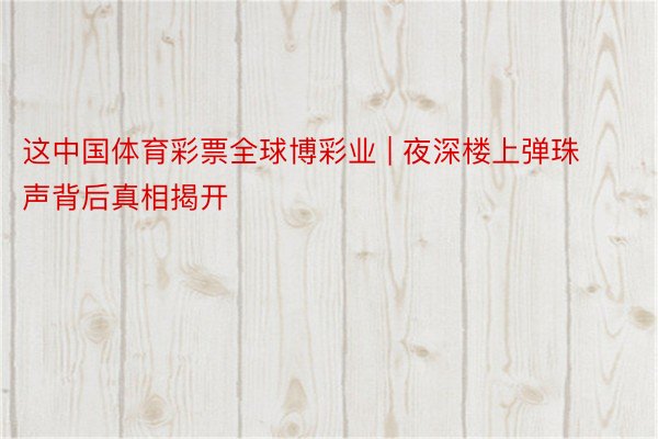 这中国体育彩票全球博彩业 | 夜深楼上弹珠声背后真相揭开