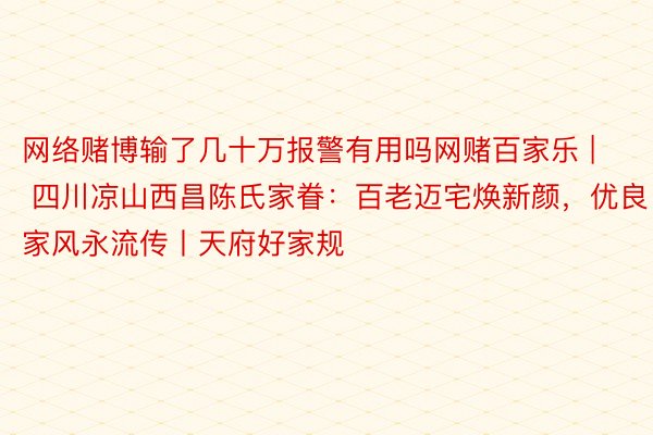 网络赌博输了几十万报警有用吗网赌百家乐 | 四川凉山西昌陈氏家眷：百老迈宅焕新颜，优良家风永流传丨天府好家规