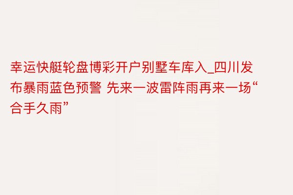 幸运快艇轮盘博彩开户别墅车库入_四川发布暴雨蓝色预警 先来一波雷阵雨再来一场“合手久雨”