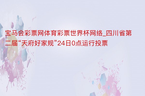 宝马会彩票网体育彩票世界杯网络_四川省第二届“天府好家规”24日0点运行投票