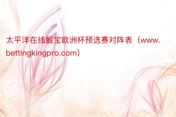 太平洋在线骰宝欧洲杯预选赛对阵表（www.bettingkingpro.com）