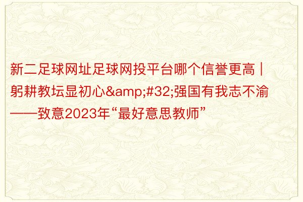 新二足球网址足球网投平台哪个信誉更高 | 躬耕教坛显初心&#32;强国有我志不渝——致意2023年“最好意思教师”