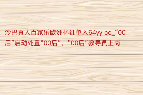 沙巴真人百家乐欧洲杯红单入64yy cc_“00后”启动处置“00后”，“00后”教导员上岗