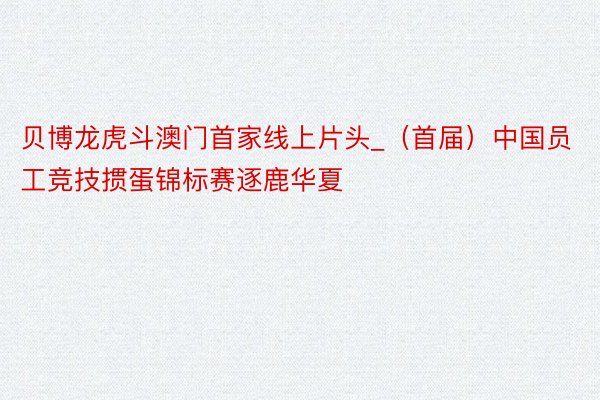 贝博龙虎斗澳门首家线上片头_（首届）中国员工竞技掼蛋锦标赛逐鹿华夏