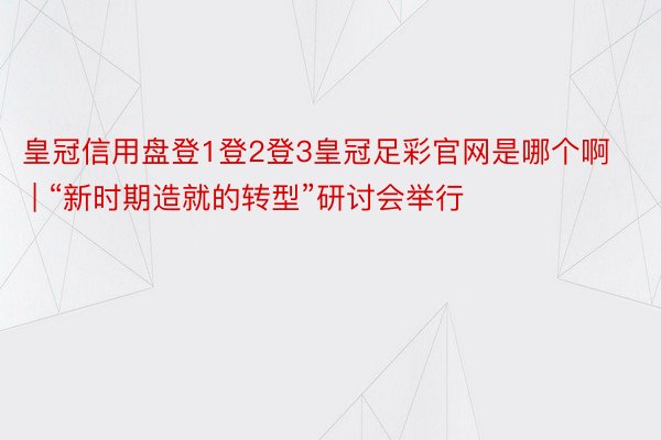 皇冠信用盘登1登2登3皇冠足彩官网是哪个啊 | “新时期造就的转型”研讨会举行