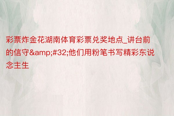 彩票炸金花湖南体育彩票兑奖地点_讲台前的信守&#32;他们用粉笔书写精彩东说念主生