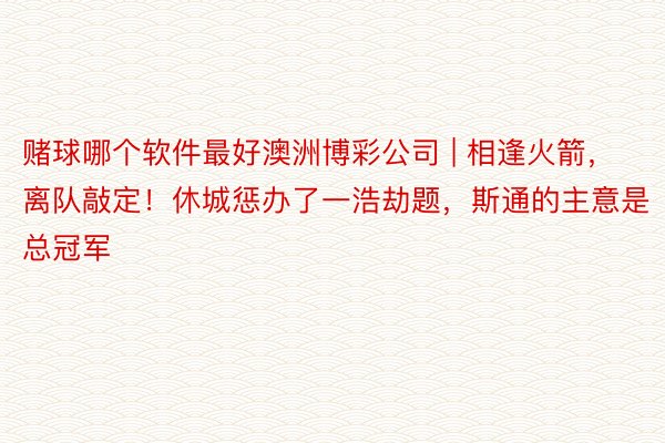 赌球哪个软件最好澳洲博彩公司 | 相逢火箭，离队敲定！休城惩办了一浩劫题，斯通的主意是总冠军