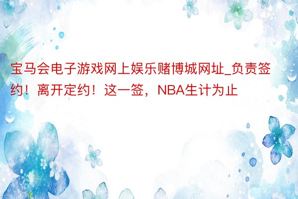 宝马会电子游戏网上娱乐赌博城网址_负责签约！离开定约！这一签，NBA生计为止
