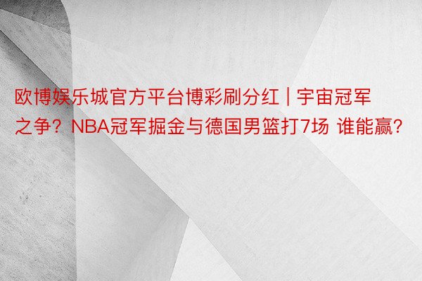 欧博娱乐城官方平台博彩刷分红 | 宇宙冠军之争?NBA冠军掘金与德国男篮打7场 谁能赢?