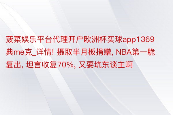 菠菜娱乐平台代理开户欧洲杯买球app1369典me克_详情! 摄取半月板捐赠, NBA第一脆复出, 坦言收复70%, 又要坑东谈主啊