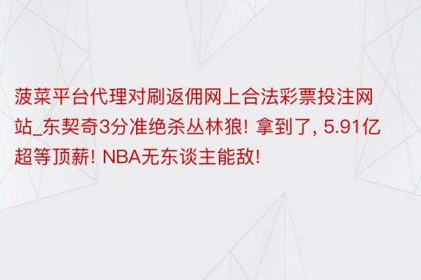 菠菜平台代理对刷返佣网上合法彩票投注网站_东契奇3分准绝杀丛林狼! 拿到了, 5.91亿超等顶薪! NBA无东谈主能敌!