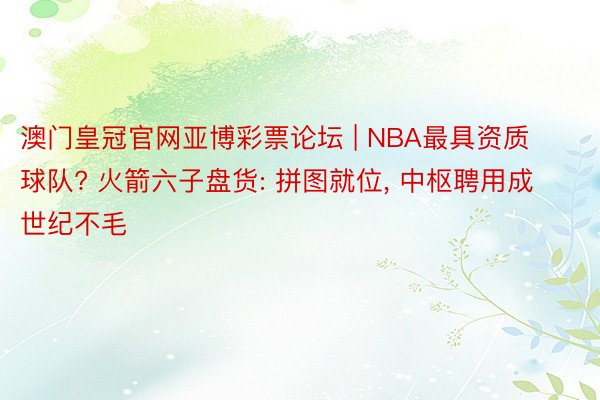 澳门皇冠官网亚博彩票论坛 | NBA最具资质球队? 火箭六子盘货: 拼图就位, 中枢聘用成世纪不毛