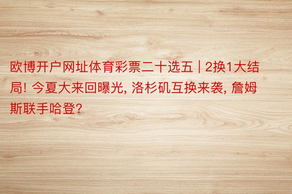 欧博开户网址体育彩票二十选五 | 2换1大结局! 今夏大来回曝光, 洛杉矶互换来袭, 詹姆斯联手哈登?