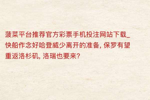 菠菜平台推荐官方彩票手机投注网站下载_快船作念好哈登威少离开的准备, 保罗有望重返洛杉矶, 洛瑞也要来?