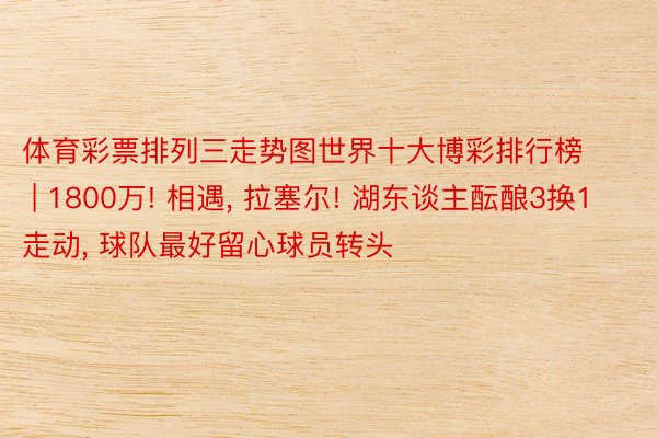 体育彩票排列三走势图世界十大博彩排行榜 | 1800万! 相遇, 拉塞尔! 湖东谈主酝酿3换1走动, 球队最好留心球员转头